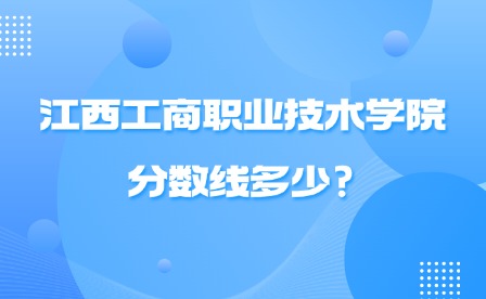 2025年江西工商職業技術學院分數線多少?