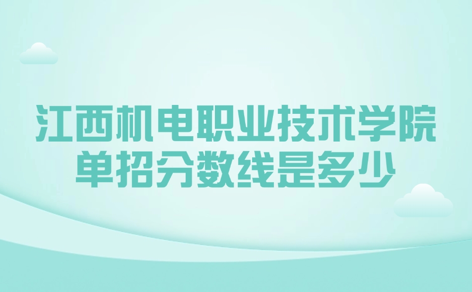 江西機(jī)電職業(yè)技術(shù)學(xué)院?jiǎn)握蟹謹(jǐn)?shù)線是多少