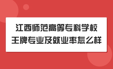 2025年江西師范高等專科學校王牌專業及就業率怎么樣?