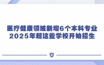 醫療健康領域新增6個本科專業，2025年起這些學校開始招生！