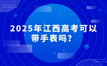 2025年江西高考可以帶手表嗎？