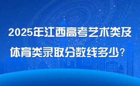 2025年江西高考藝術類及體育類錄取分數線多少？